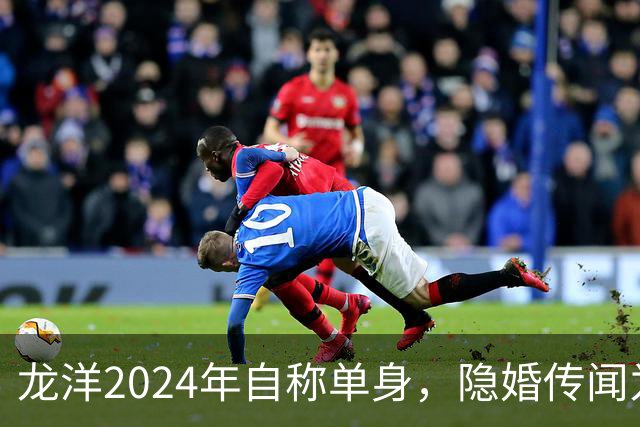 龙洋2024年自称单身，隐婚传闻为何六年才破？